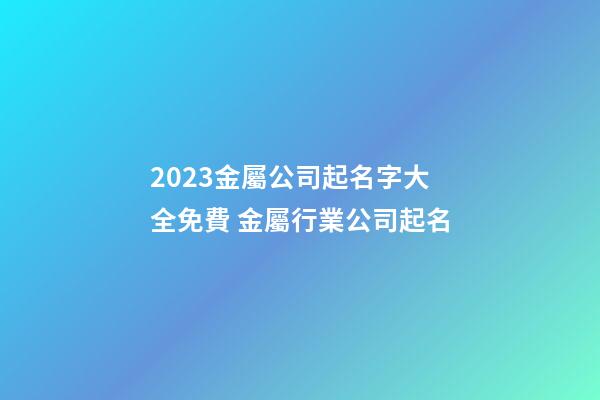 2023金屬公司起名字大全免費 金屬行業公司起名-第1張-公司起名-玄機派